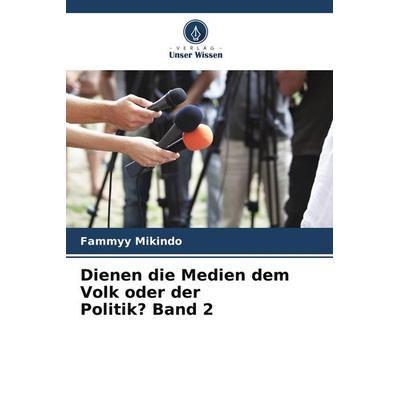 Dienen die Medien dem Volk oder der Politik? Band 2, Taschenbuch von Fammyy Mikindo, Verlag Unser Wissen, 978-620-9-52819-4