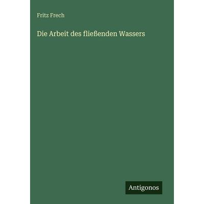Die Arbeit des fließenden Wassers, Gebundene Ausgabe von Fritz Frech, Antigonos Verlag, 978-3-563-96966-3