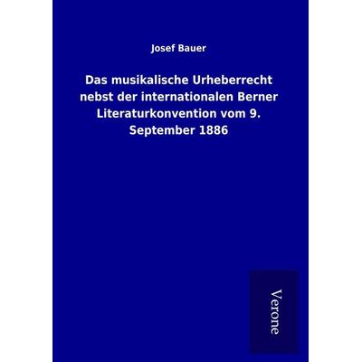Das musikalische Urheberrecht nebst der internationalen Berner Literaturkonvention vom 9. September 1886, Gebundene Ausgabe von Josef Bauer, BoD -