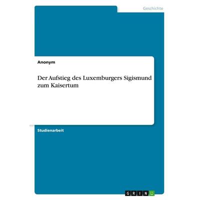 Der Aufstieg des Luxemburgers Sigismund zum Kaisertum, Taschenbuch von Anonymous, GRIN, 978-3-668-95621-6