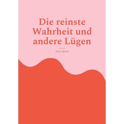Die reinste Wahrheit und andere Lügen, Taschenbuch von Arno Meyer, BoD – Books on Demand, 978-3-7557-4890-8