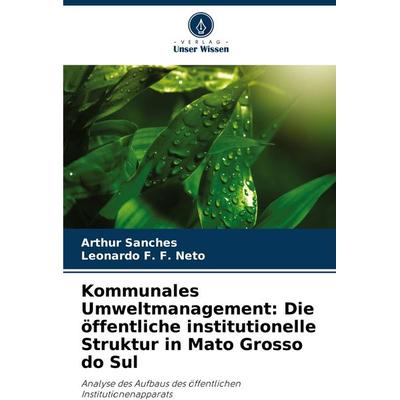 Kommunales Umweltmanagement: Die öffentliche institutionelle Struktur in Mato Grosso do Sul, Taschenbuch von Arthur Sanches,Leonardo F. F. Neto,
