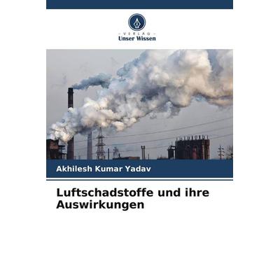 Luftschadstoffe und ihre Auswirkungen, Taschenbuch von Akhilesh Kumar Yadav, Verlag Unser Wissen, 978-620-8-23513-0