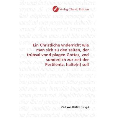 Ein Christliche vnderricht wie man sich zu den zeiten, der trübsal vnnd plagen Gottes, vnd sunderlich zur zeit der Pestilentz, halte[n] soll,