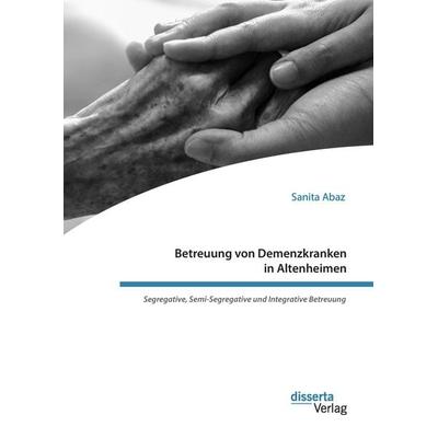Betreuung von Demenzkranken in Altenheimen. Segregative, Semi-Segregative und Integrative Betreuung, Gebundene Ausgabe von Sanita Abaz, Disserta,