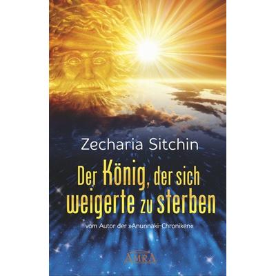DER KÖNIG, DER SICH WEIGERTE ZU STERBEN, Gebundene Ausgabe von Zecharia Sitchin, Amra Verlag, 978-3-95447-207-9