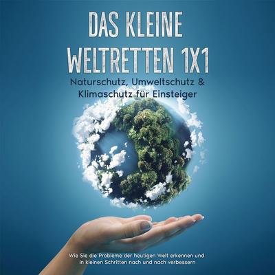 Das kleine Weltretten 1x1 - Naturschutz, Umweltschutz & Klimaschutz für Einsteiger: Wie Sie die Probleme der heutigen Welt erkennen und in kleinen