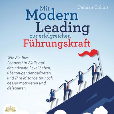 Mit Modern Leading zur erfolgreichen Führungskraft werden: Wie Sie Ihre Leadership-Skills auf das nächste Level heben, überzeugender auftreten und