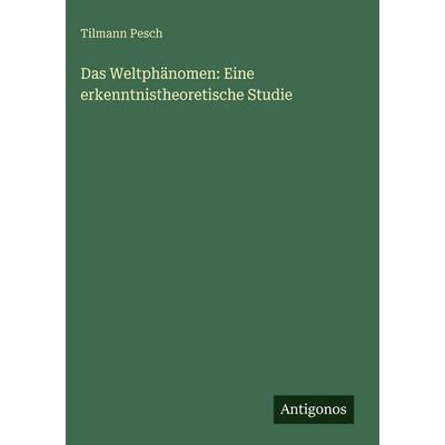 Das Weltphänomen: Eine erkenntnistheoretische Studie, Gebundene Ausgabe von Tilmann Pesch, Antigonos Verlag, 978-3-386-46560-1