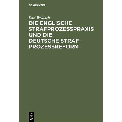 Die englische Strafprozeßpraxis und die deutsche Strafprozeßreform, Gebundene Ausgabe von Karl Weidlich, De Gruyter, 978-3-11-116139-6