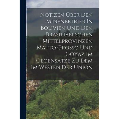 Notizen Über Den Minenbetrieb In Bolivien Und Den Brasilianischen Mittelprovinzen Matto Grosso Und Goyaz Im Gegensatze Zu Dem Im Westen Der Union,