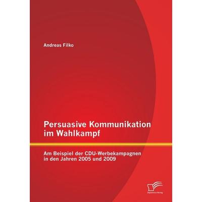 Persuasive Kommunikation im Wahlkampf: Am Beispiel der CDU-Werbekampagnen in den Jahren 2005 und 2009, Taschenbuch von Andreas Filko, Diplomica Verlag
