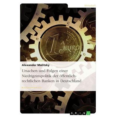 Ursachen und Folgen einer Niedrigzinspolitik der öffentlich-rechtlichen Banken in Deutschland, Taschenbuch von Alexander Malitsky, GRIN,