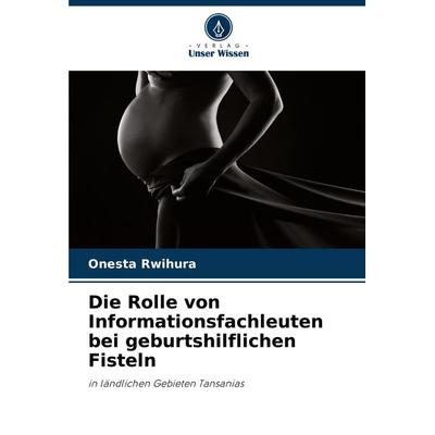 Die Rolle von Informationsfachleuten bei geburtshilflichen Fisteln, Taschenbuch von Onesta Rwihura, Verlag Unser Wissen, 978-620-8-06900-1