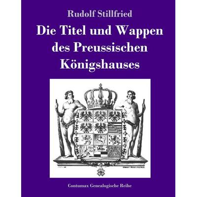 Die Titel und Wappen des Preussischen Königshauses, Gebundene Ausgabe von Rudolf Stillfried, BoD - Books on Demand, 978-3-8430-7214-4