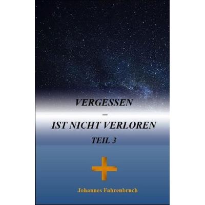 Vergessen – ist nicht verloren Teil 3, Taschenbuch von Johannes Fahrenbruch, Epubli, 978-3-7502-8598-9