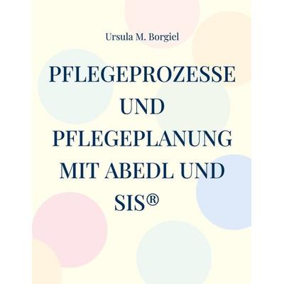 Pflegeprozesse und Pflegeplanung mit ABEDL und SIS®, Taschenbuch von Ursula M. Borgiel, BoD – Books on Demand, 978-3-695-10269-3