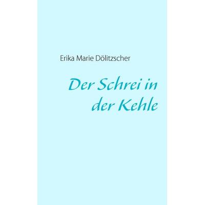 Der Schrei in der Kehle, Taschenbuch von Erika Marie Dölitzscher, BoD – Books on Demand, 978-3-8370-4267-2