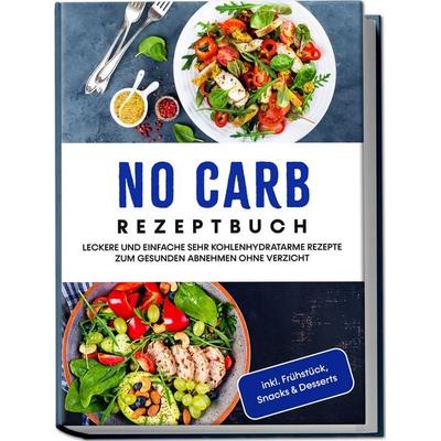 No Carb Rezeptbuch: Leckere und einfache sehr kohlenhydratarme Rezepte zum gesunden Abnehmen ohne Verzicht - inkl. Frühstück, Snacks & Desserts,