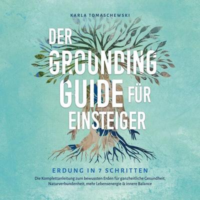 Der Grounding Guide für Einsteiger - Erdung in 7 Schritten: Die Komplettanleitung zum bewussten Erden für ganzheitliche Gesundheit,