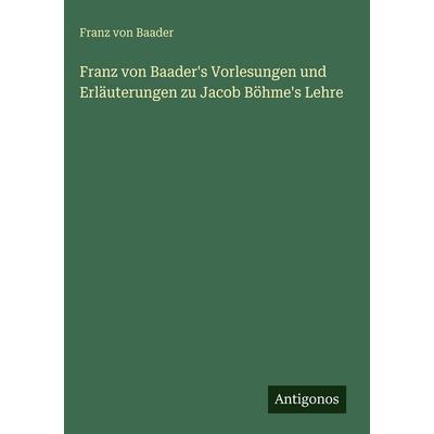Franz von Baader's Vorlesungen und Erläuterungen zu Jacob Böhme's Lehre, Gebundene Ausgabe von Franz Baader, Antigonos Verlag, 978-3-563-68903-5