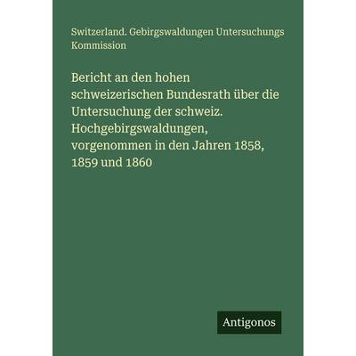Bericht an den hohen schweizerischen Bundesrath über die Untersuchung der schweiz. Hochgebirgswaldungen, vorgenommen in den Jahren 1858, 1859 und