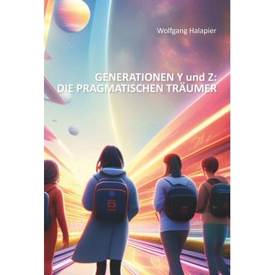GENERATIONEN Y und Z: DIE PRAGMATISCHEN TRÄUMER, Taschenbuch von Wolfgang Halapier, Buchschmiede, 978-3-99165-622-7