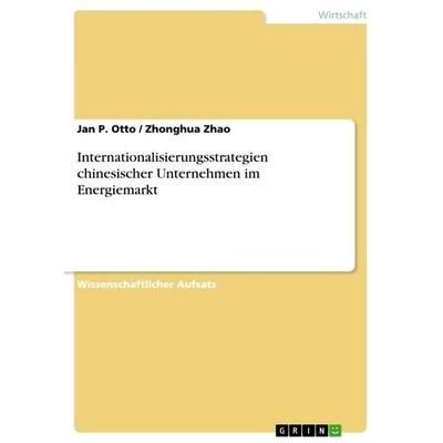 Internationalisierungsstrategien chinesischer Unternehmen im Energiemarkt, Taschenbuch von Jan P. Otto,Zhonghua Zhao, GRIN, 978-3-640-26296-0