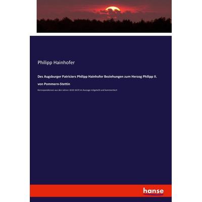 Des Augsburger Patriciers Philipp Hainhofer Beziehungen zum Herzog Philipp II. von Pommern-Stettin, Taschenbuch von Philipp Hainhofer, Hansebooks,