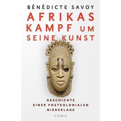 Afrikas Kampf um seine Kunst, Gebundene Ausgabe von Benedicte Savoy, C.H. Beck, 978-3-406-76696-1
