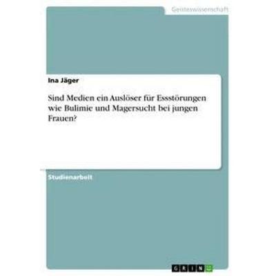 Sind Medien ein Auslöser für Essstörungen wie Bulimie und Magersucht bei jungen Frauen?, Taschenbuch von Ina Jäger, GRIN, 978-3-668-95482-3