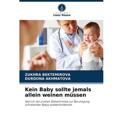 Kein Baby sollte jemals allein weinen müssen, Taschenbuch von Zukhra Bektemirova,Durdona Akhmatova, Verlag Unser Wissen, 978-620-7-20797-8