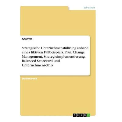 Strategische Unternehmensführung anhand eines fiktiven Fallbeispiels. Plan, Change Management, Strategieimplementierung, Balanced Scorecard und