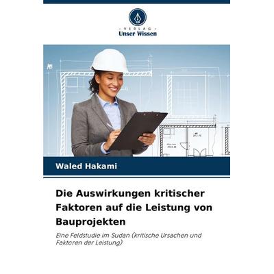 Die Auswirkungen kritischer Faktoren auf die Leistung von Bauprojekten, Taschenbuch von Waled Hakami, Verlag Unser Wissen, 978-620-8-73073-4