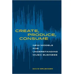 Create, Produce, Consume: New Models for Understanding Music Business, Fachbücher von David Bruenger