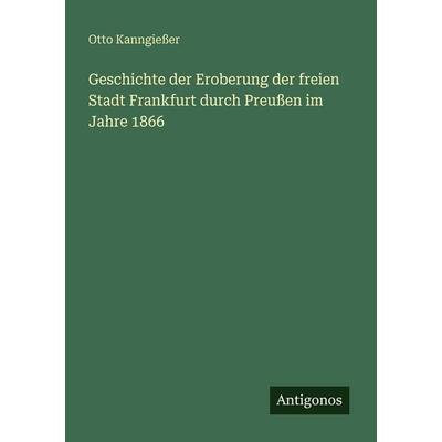 Geschichte der Eroberung der freien Stadt Frankfurt durch Preußen im Jahre 1866, Taschenbuch von Otto Kanngiesser, Antigonos Verlag, 978-3-386-41727-3
