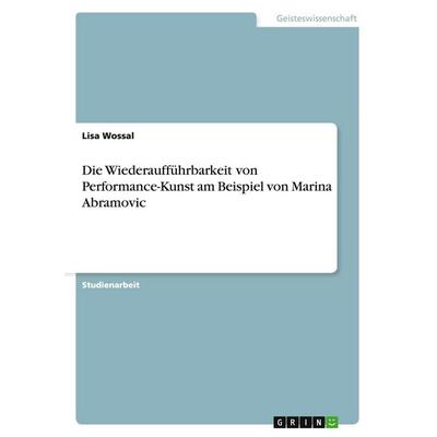 Die Wiederaufführbarkeit von Performance-Kunst am Beispiel von Marina Abramovic, Taschenbuch von Lisa Wossal, GRIN, 978-3-656-66020-0