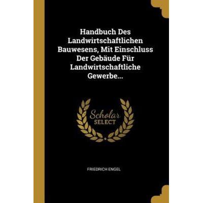 Handbuch Des Landwirtschaftlichen Bauwesens, Mit Einschluss Der Gebäude Für Landwirtschaftliche Gewerbe..., Taschenbuch von Friedrich Engel, Creative