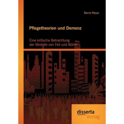 Pflegetheorien und Demenz: Eine kritische Betrachtung der Modelle von Feil und Böhm, Taschenbuch von Bernd Meyer, Disserta Verlag, 978-3-95425-708-9