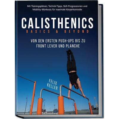 Calisthenics Basics & Beyond – Von den ersten Push-ups bis zu Front Lever und Planche. Mit Trainingsplänen, Technik-Tipps, Skill-Progressionen und