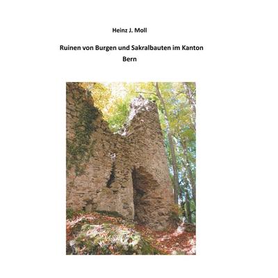 Ruinen von Burgen und Sakralbauten im Kanton Bern, Taschenbuch von Heinz J. Moll, BoD – Books on Demand, 978-3-7494-6572-9