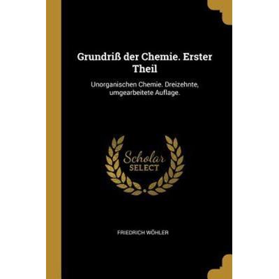 Grundriß Der Chemie. Erster Theil: Unorganischen Chemie. Dreizehnte, Umgearbeitete Auflage., Taschenbuch von Friedrich Wohler, Creative Media