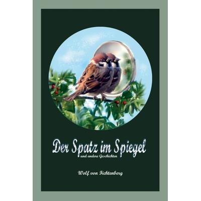 Der Spatz im Spiegel, Gebundene Ausgabe von Wolf Fichtenberg, Tredition, 978-3-7482-2839-4