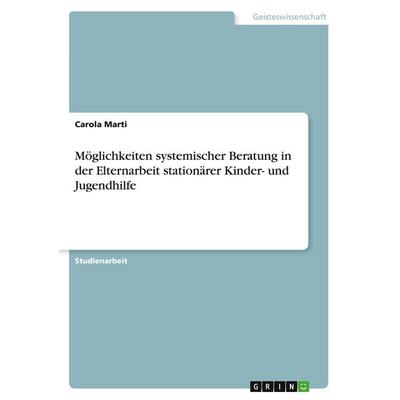 Möglichkeiten systemischer Beratung in der Elternarbeit stationärer Kinder- und Jugendhilfe, Taschenbuch von Carola Marti, GRIN, 978-3-346-81171-4