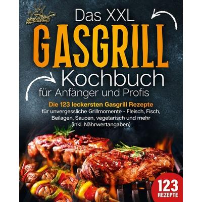 Das XXL Gasgrill Kochbuch für Anfänger & Profis: Die 123 leckersten Gasgrill Rezepte für unvergessliche Grillmomente - Fleisch, Fisch, Beilagen,