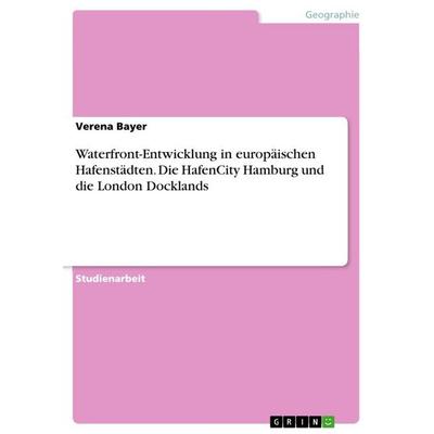 Waterfront-Entwicklung in europäischen Hafenstädten. Die HafenCity Hamburg und die London Docklands, Taschenbuch von Verena Bayer, GRIN,