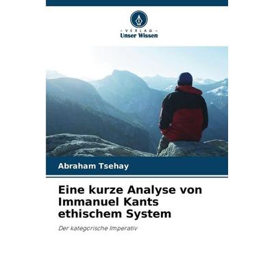 Eine kurze Analyse von Immanuel Kants ethischem System, Taschenbuch von Abraham Tsehay, Verlag Unser Wissen, 978-620-9-34643-9