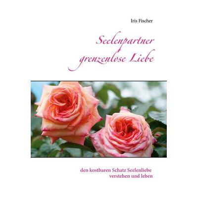 Seelenpartner grenzenlose Liebe, Gebundene Ausgabe von Iris Fischer, BoD – Books on Demand, 978-3-8423-1947-9