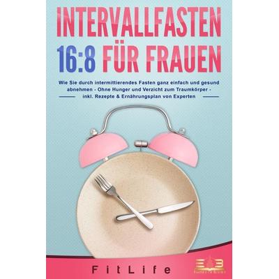 INTERVALLFASTEN 16 / 8 FÜR FRAUEN: Wie Sie durch intermittierendes Fasten ganz einfach und gesund abnehmen - Ohne Hunger und Verzicht zum Traumkörper
