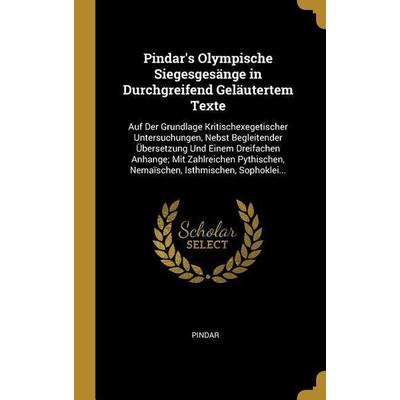 Pindar's Olympische Siegesgesänge in Durchgreifend Geläutertem Texte: Auf Der Grundlage Kritischexegetischer Untersuchungen, Nebst Begleitender Überse